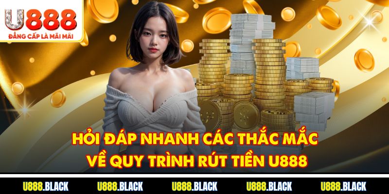 Hỏi đáp nhanh các thắc mắc về quy trình rút tiền U888